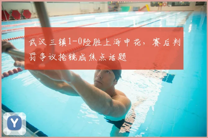 武汉三镇1-0险胜上海申花,赛后判罚争议抢镜成焦点话题