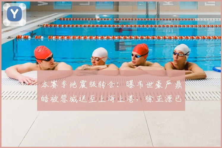 本赛季地震级转会:曝韦世豪严鼎皓被蓉城送至上海上港,徐正源已同意